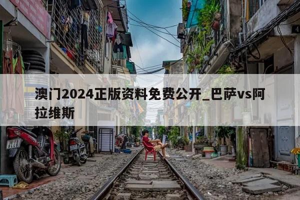 澳门2024正版资料免费公开_巴萨vs阿拉维斯  第1张