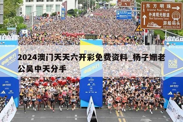 2024澳门天天六开彩免费资料_杨子姗老公吴中天分手