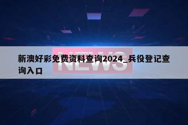 新澳好彩免费资料查询2024_兵役登记查询入口  第1张