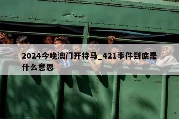 2024今晚澳门开特马_421事件到底是什么意思