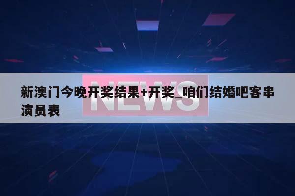 新澳门今晚开奖结果+开奖_咱们结婚吧客串演员表