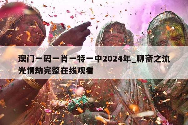 澳门一码一肖一特一中2024年_聊斋之流光情劫完整在线观看