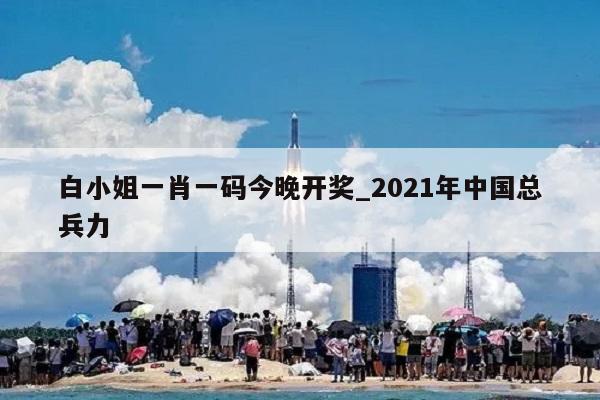 白小姐一肖一码今晚开奖_2021年中国总兵力