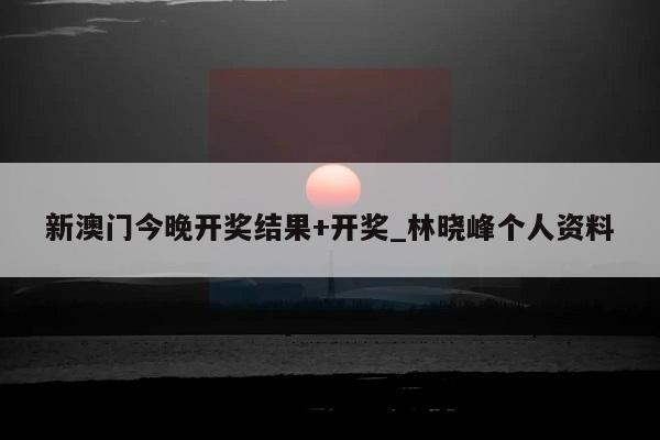 新澳门今晚开奖结果+开奖_林晓峰个人资料