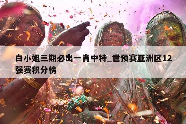 白小姐三期必出一肖中特_世预赛亚洲区12强赛积分榜