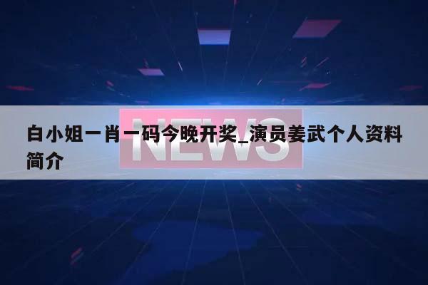 白小姐一肖一码今晚开奖_演员姜武个人资料简介