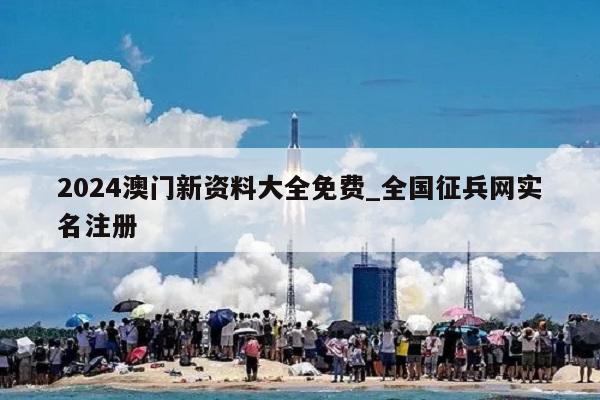 2024澳门新资料大全免费_全国征兵网实名注册