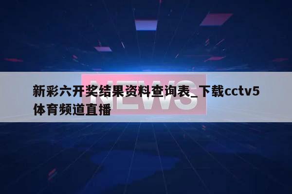 新彩六开奖结果资料查询表_下载cctv5体育频道直播  第1张