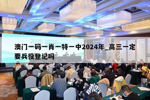 澳门一码一肖一特一中2024年_高三一定要兵役登记吗