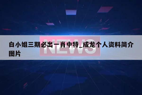 白小姐三期必出一肖中特_成龙个人资料简介图片