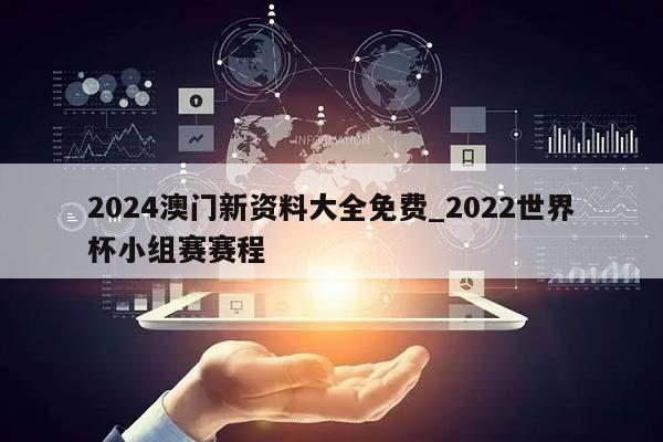 2024澳门新资料大全免费_2022世界杯小组赛赛程