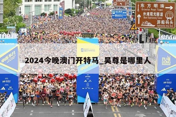 2024今晚澳门开特马_吴尊是哪里人  第1张