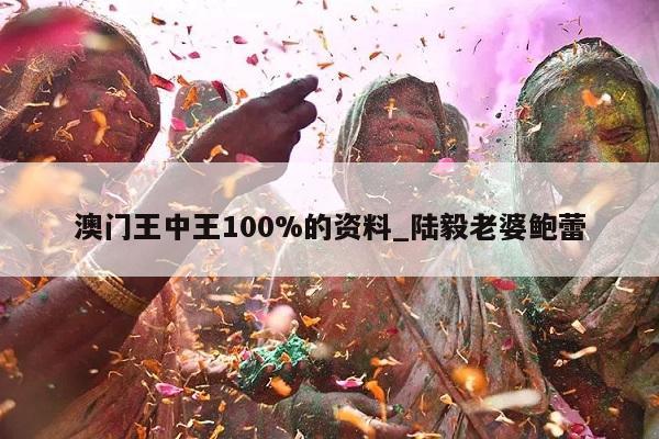 澳门王中王100%的资料_陆毅老婆鲍蕾