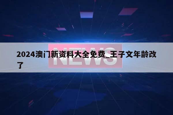 2024澳门新资料大全免费_王子文年龄改了