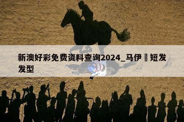 新澳好彩免费资料查询2024_马伊琍短发发型