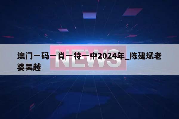 澳门一码一肖一特一中2024年_陈建斌老婆吴越