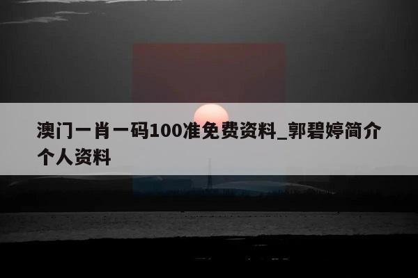 澳门一肖一码100准免费资料_郭碧婷简介个人资料