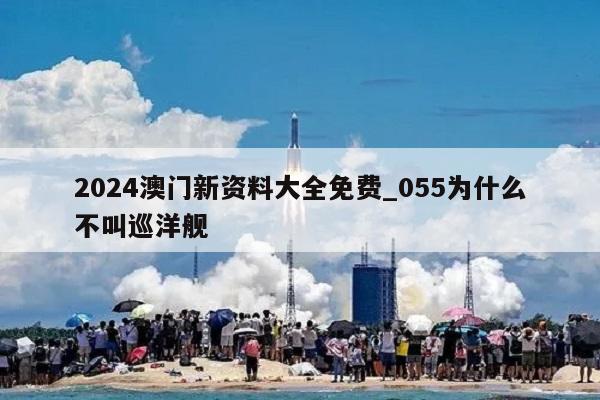 2024澳门新资料大全免费_055为什么不叫巡洋舰