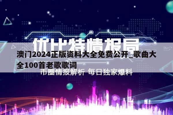 澳门2024正版资料大全免费公开_歌曲大全100首老歌歌词