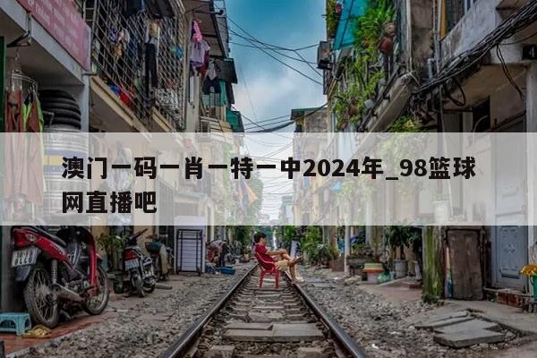 澳门一码一肖一特一中2024年_98篮球网直播吧  第1张