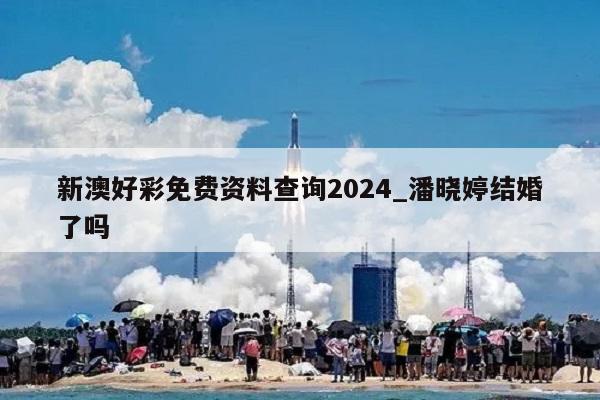 新澳好彩免费资料查询2024_潘晓婷结婚了吗