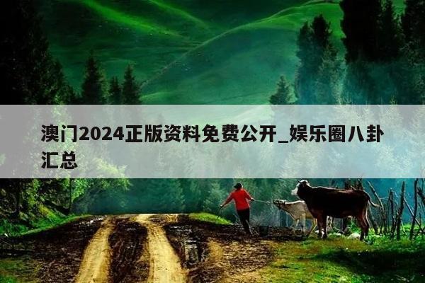 澳门2024正版资料免费公开_娱乐圈八卦汇总