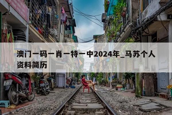 澳门一码一肖一特一中2024年_马苏个人资料简历