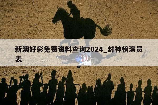 新澳好彩免费资料查询2024_封神榜演员表  第1张