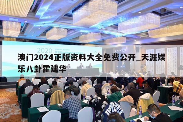 澳门2024正版资料大全免费公开_天涯娱乐八卦霍建华