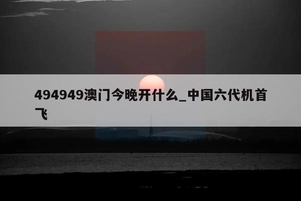 494949澳门今晚开什么_中国六代机首飞  第1张