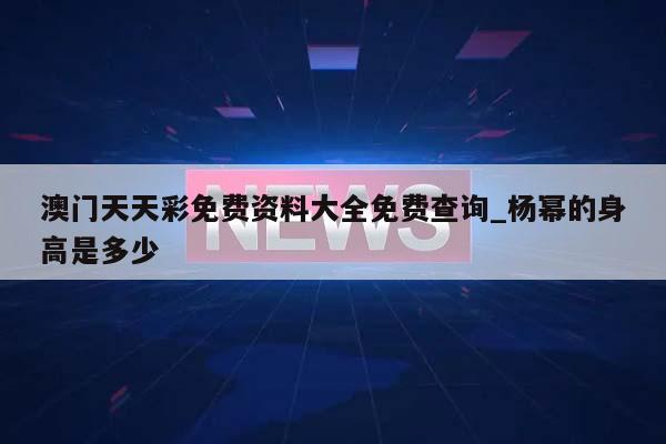 澳门天天彩免费资料大全免费查询_杨幂的身高是多少  第1张