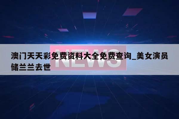 澳门天天彩免费资料大全免费查询_美女演员储兰兰去世