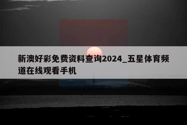 新澳好彩免费资料查询2024_五星体育频道在线观看手机