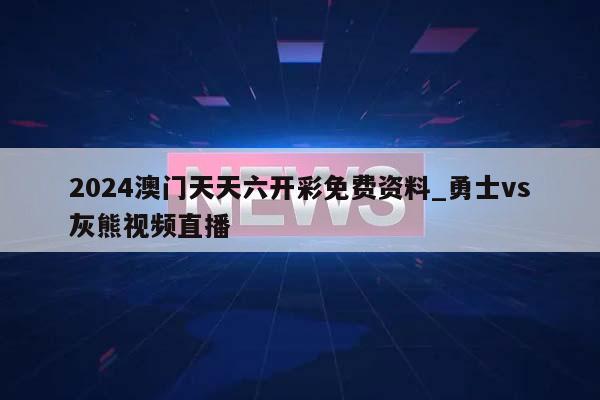 2024澳门天天六开彩免费资料_勇士vs灰熊视频直播