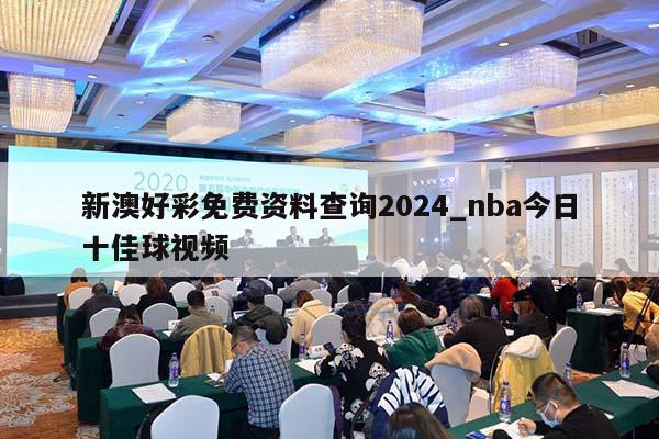 新澳好彩免费资料查询2024_nba今日十佳球视频