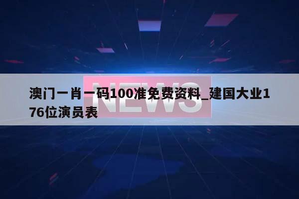 澳门一肖一码100准免费资料_建国大业176位演员表