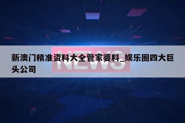 新澳门精准资料大全管家婆料_娱乐圈四大巨头公司