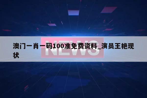 澳门一肖一码100准免费资料_演员王艳现状  第1张