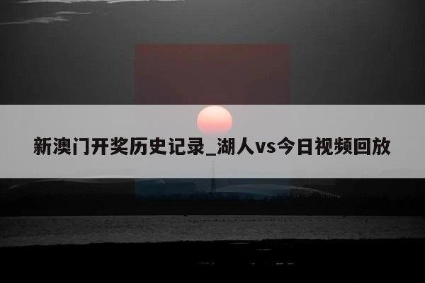 新澳门开奖历史记录_湖人vs今日视频回放