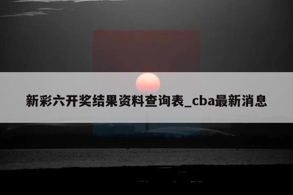 新彩六开奖结果资料查询表_cba最新消息