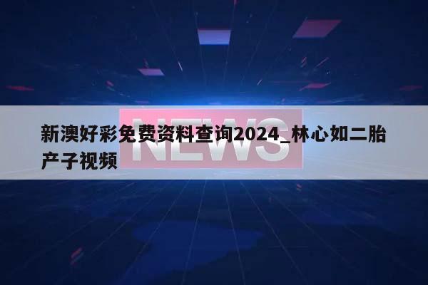 新澳好彩免费资料查询2024_林心如二胎产子视频  第1张