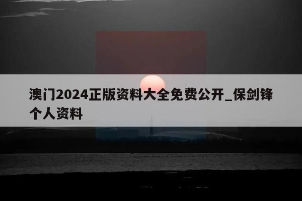 澳门2024正版资料大全免费公开_保剑锋个人资料  第1张