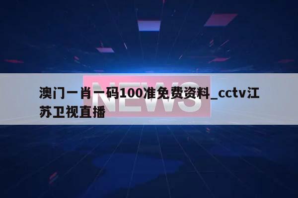 澳门一肖一码100准免费资料_cctv江苏卫视直播