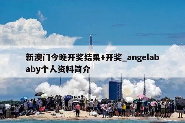 新澳门今晚开奖结果+开奖_angelababy个人资料简介