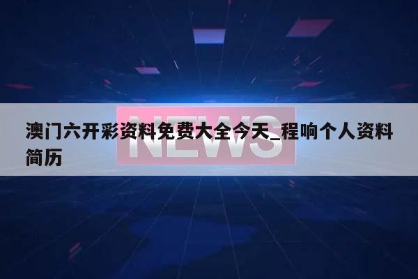 澳门六开彩资料免费大全今天_程响个人资料简历  第1张