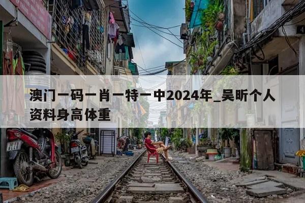 澳门一码一肖一特一中2024年_吴昕个人资料身高体重