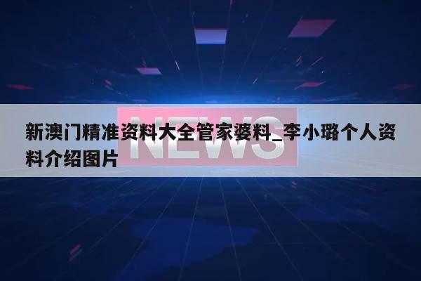 新澳门精准资料大全管家婆料_李小璐个人资料介绍图片