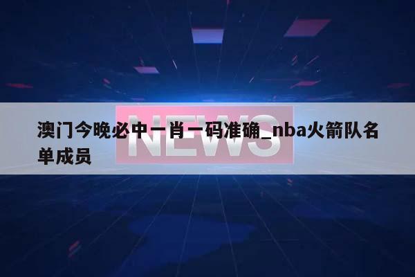 澳门今晚必中一肖一码准确_nba火箭队名单成员  第1张