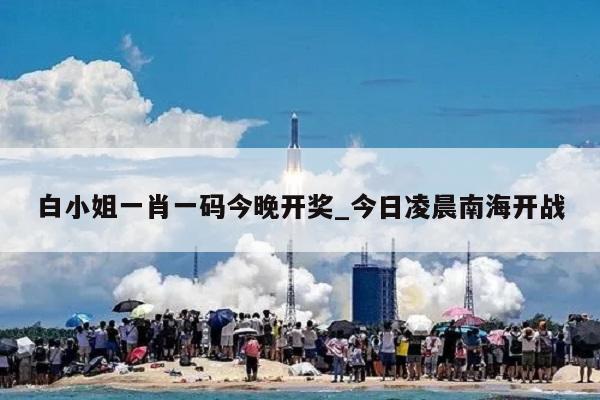 白小姐一肖一码今晚开奖_今日凌晨南海开战