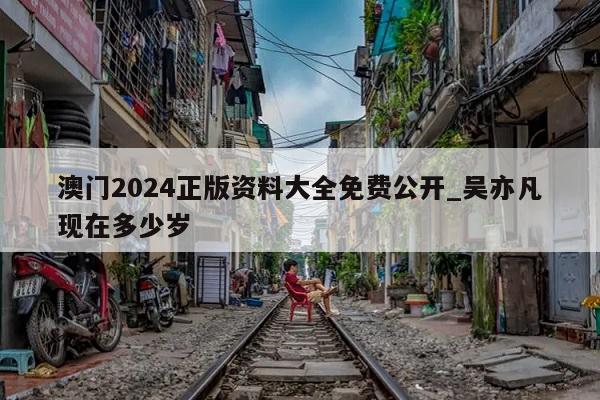 澳门2024正版资料大全免费公开_吴亦凡现在多少岁